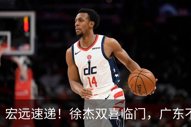 宏远速递！徐杰双喜临门，广东不打夏季联赛，杜锋爱将试训失败