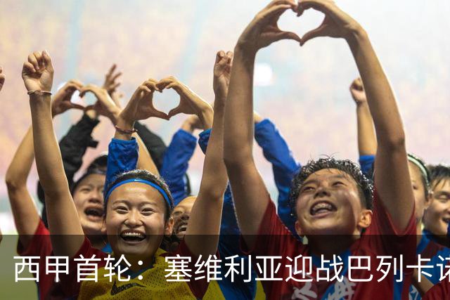 西甲首轮：塞维利亚迎战巴列卡诺，战术与历史交锋的预判