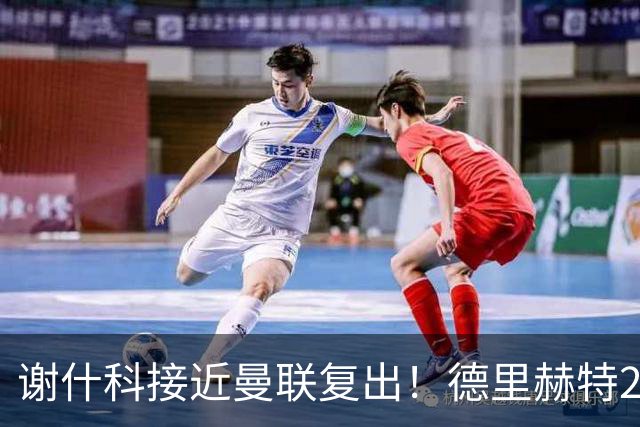 谢什科接近曼联复出！德里赫特254天后重返训练，仍未可回归赛场